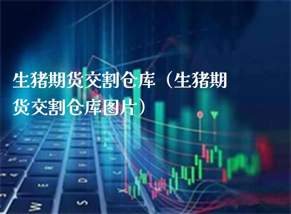 生猪期货交割仓库（生猪期货交割仓库图片）