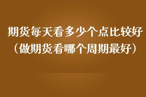 期货每天看多少个点比较好（做期货看哪个周期最好）_https://www.boyangwujin.com_道指期货_第1张