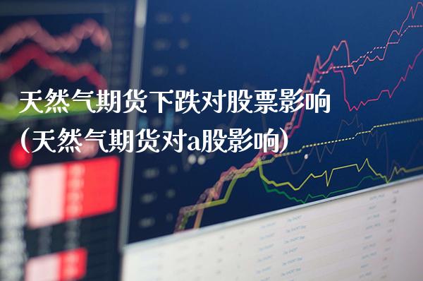 天然气期货下跌对股票影响(天然气期货对a股影响)_https://www.boyangwujin.com_原油直播间_第1张