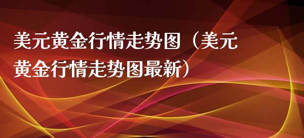 美元黄金行情走势图（美元黄金行情走势图最新）_https://www.boyangwujin.com_期货直播间_第1张