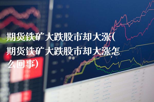 期货铁矿大跌股市却大涨(期货铁矿大跌股市却大涨怎么回事)_https://www.boyangwujin.com_期货直播间_第1张