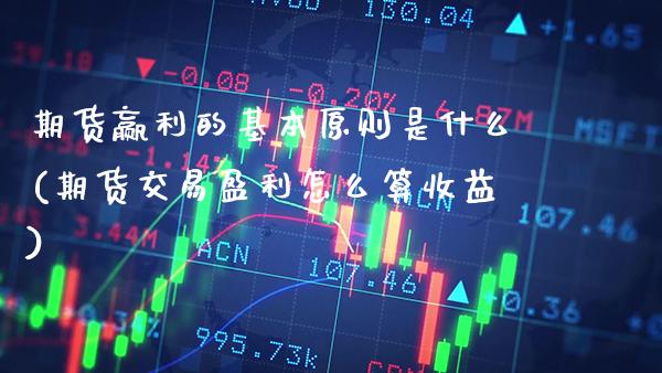 期货赢利的基本原则是什么(期货交易盈利怎么算收益)