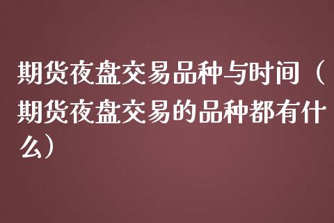 期货夜盘交易品种与时间（期货夜盘交易的品种都有什么）_https://www.boyangwujin.com_黄金期货_第1张