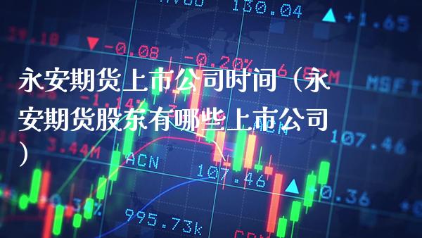 永安期货上市公司时间（永安期货股东有哪些上市公司）_https://www.boyangwujin.com_期货直播间_第1张