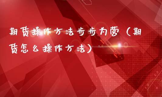 期货操作方法步步为营（期货怎么操作方法）_https://www.boyangwujin.com_纳指期货_第1张