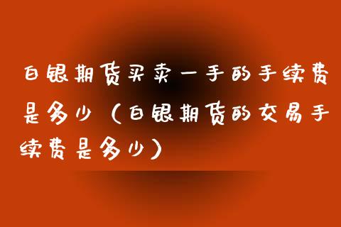 白银期货买卖一手的手续费是多少（白银期货的交易手续费是多少）_https://www.boyangwujin.com_期货直播间_第1张