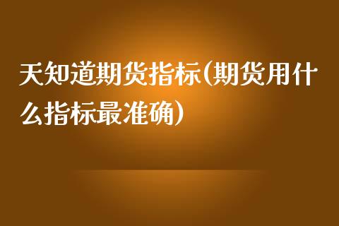天知道期货指标(期货用什么指标最准确)_https://www.boyangwujin.com_内盘期货_第1张