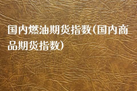 国内燃油期货指数(国内商品期货指数)_https://www.boyangwujin.com_恒指期货_第1张