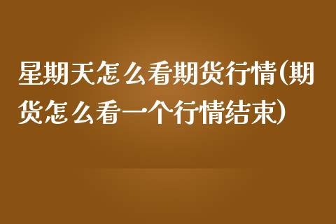 星期天怎么看期货行情(期货怎么看一个行情结束)