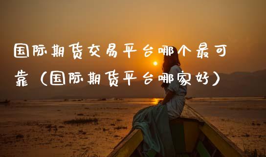 国际期货交易平台哪个最可靠（国际期货平台哪家好）_https://www.boyangwujin.com_黄金期货_第1张