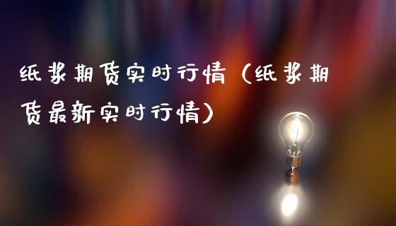 纸浆期货实时行情（纸浆期货最新实时行情）