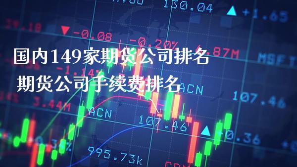 国内149家期货公司排名 期货公司手续费排名_https://www.boyangwujin.com_期货直播间_第1张