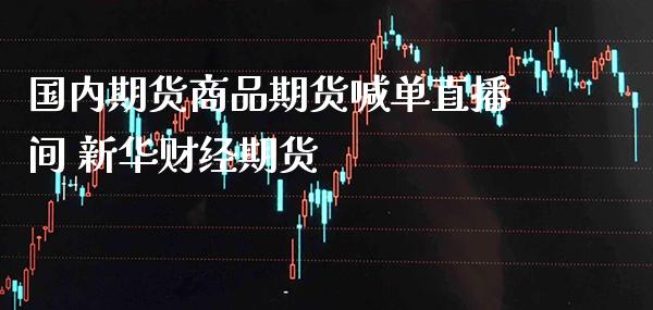 国内期货商品期货喊单直播间 新华财经期货