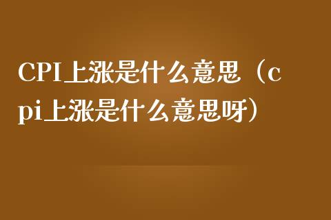 CPI上涨是什么意思（cpi上涨是什么意思呀）_https://www.boyangwujin.com_黄金期货_第1张