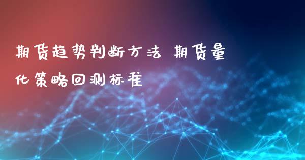 期货趋势判断方法 期货量化策略回测标准_https://www.boyangwujin.com_原油期货_第1张