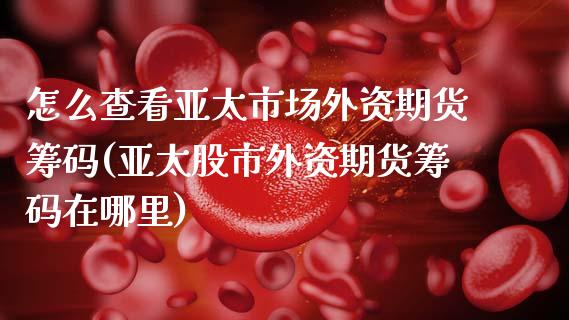 怎么查看亚太市场外资期货筹码(亚太股市外资期货筹码在哪里)_https://www.boyangwujin.com_黄金期货_第1张