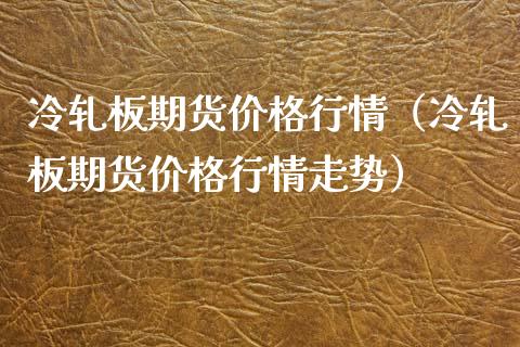 冷轧板期货价格行情（冷轧板期货价格行情走势）_https://www.boyangwujin.com_期货直播间_第1张