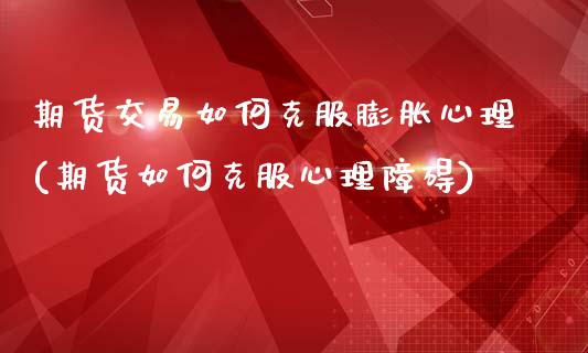 期货交易如何克服膨胀心理(期货如何克服心理障碍)_https://www.boyangwujin.com_原油直播间_第1张