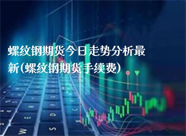 螺纹钢期货今日走势分析最新(螺纹钢期货手续费)_https://www.boyangwujin.com_期货直播间_第1张