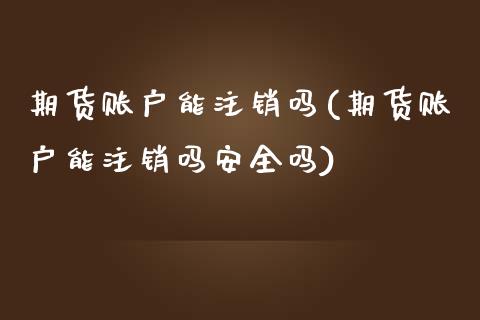 期货账户能注销吗(期货账户能注销吗安全吗)_https://www.boyangwujin.com_期货直播间_第1张