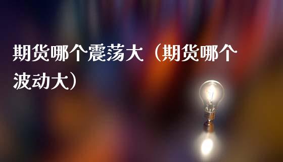 期货哪个震荡大（期货哪个波动大）_https://www.boyangwujin.com_期货直播间_第1张