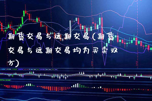 期货交易与远期交易(期货交易与远期交易均为买卖双方)_https://www.boyangwujin.com_纳指期货_第1张