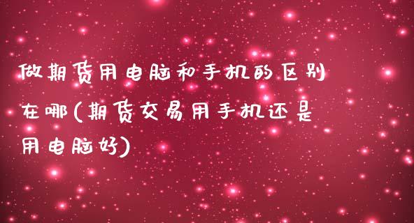 做期货用电脑和手机的区别在哪(期货交易用手机还是用电脑好)_https://www.boyangwujin.com_期货直播间_第1张