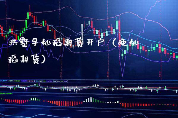 拱墅早籼稻期货开户（晚籼稻期货）