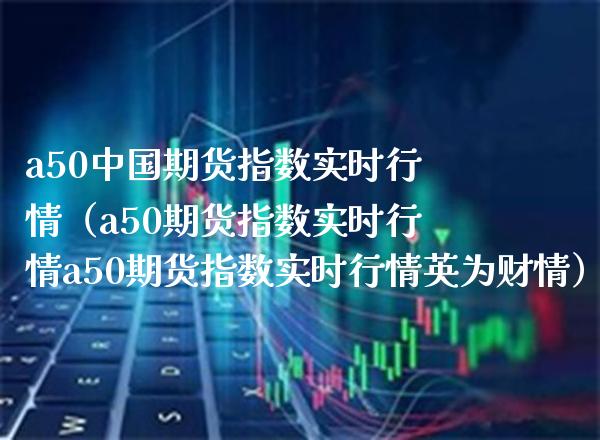 a50中国期货指数实时行情（a50期货指数实时行情a50期货指数实时行情英为财情）_https://www.boyangwujin.com_期货直播间_第1张