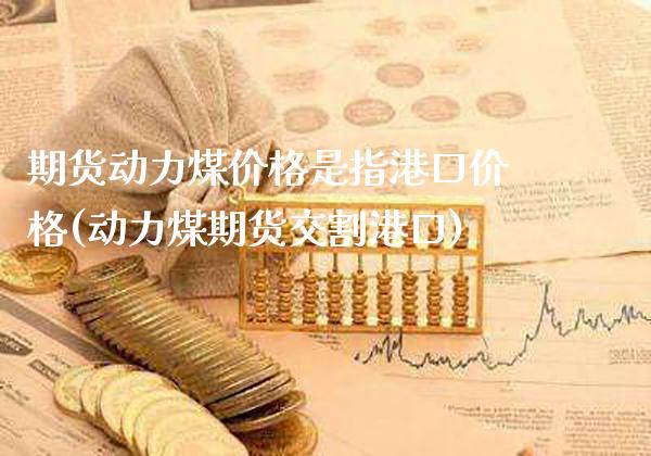 期货动力煤价格是指港口价格(动力煤期货交割港口)