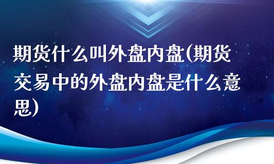期货什么叫外盘内盘(期货交易中的外盘内盘是什么意思)