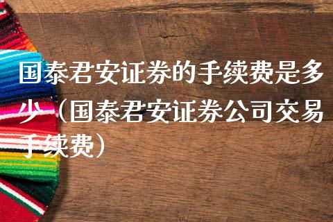 国泰君安证券的手续费是多少（国泰君安证券公司交易手续费）_https://www.boyangwujin.com_期货直播间_第1张