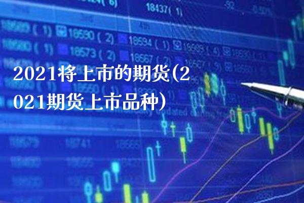 2021将上市的期货(2021期货上市品种)_https://www.boyangwujin.com_期货直播间_第1张