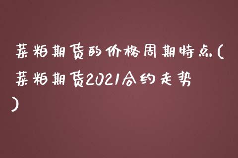 菜粕期货的价格周期特点(菜粕期货2021合约走势)