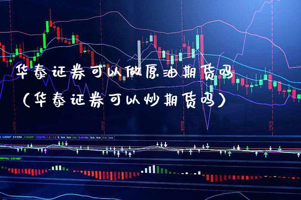 华泰证券可以做原油期货吗（华泰证券可以炒期货吗）_https://www.boyangwujin.com_期货直播间_第1张