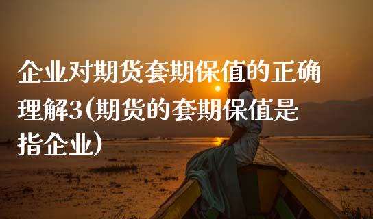 企业对期货套期保值的正确理解3(期货的套期保值是指企业)