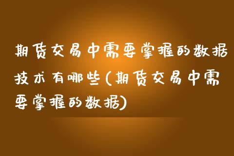 期货交易中需要掌握的数据技术有哪些(期货交易中需要掌握的数据)_https://www.boyangwujin.com_期货直播间_第1张