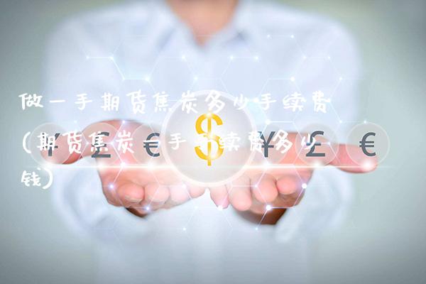 做一手期货焦炭多少手续费(期货焦炭一手手续费多少钱)