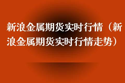 新浪金属期货实时行情（新浪金属期货实时行情走势）_https://www.boyangwujin.com_期货直播间_第1张