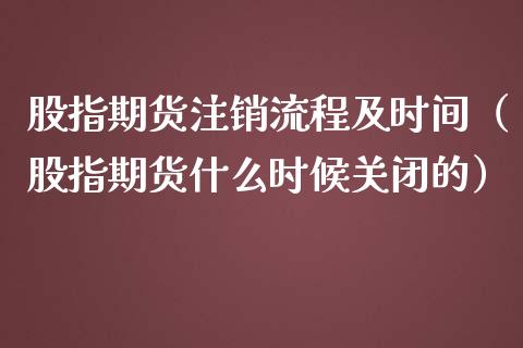股指期货注销流程及时间（股指期货什么时候关闭的）_https://www.boyangwujin.com_期货直播间_第1张