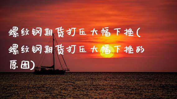 螺纹钢期货打压大幅下挫(螺纹钢期货打压大幅下挫的原因)