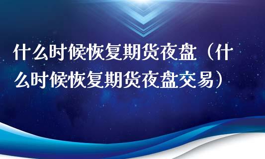 什么时候恢复期货夜盘（什么时候恢复期货夜盘交易）_https://www.boyangwujin.com_黄金期货_第1张