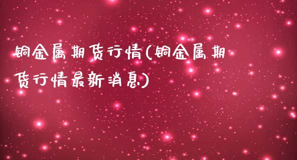铜金属期货行情(铜金属期货行情最新消息)_https://www.boyangwujin.com_期货直播间_第1张