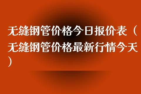无缝钢管价格今日报价表（无缝钢管价格最新行情今天）_https://www.boyangwujin.com_恒生指数_第1张