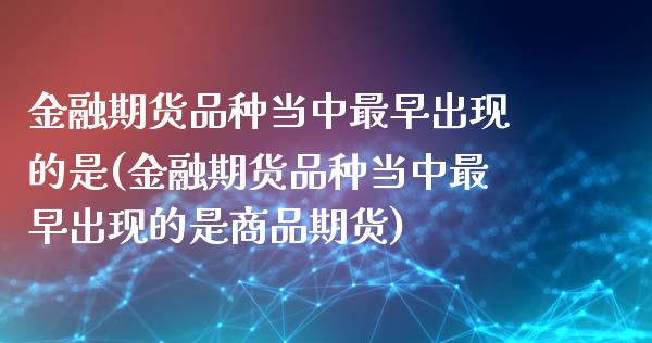 金融期货品种当中最早出现的是(金融期货品种当中最早出现的是商品期货)