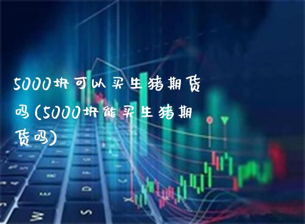 5000块可以买生猪期货吗(5000块能买生猪期货吗)