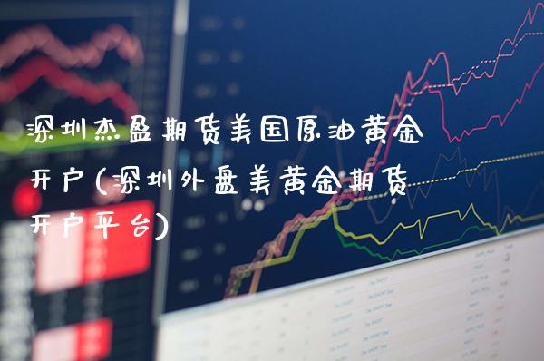 深圳杰盈期货美国原油黄金开户(深圳外盘美黄金期货开户平台)_https://www.boyangwujin.com_黄金期货_第1张