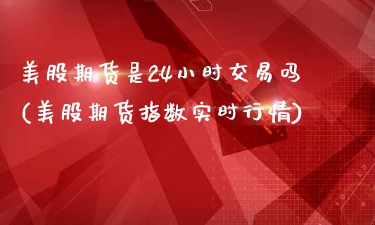 美股期货是24小时交易吗(美股期货指数实时行情)_https://www.boyangwujin.com_白银期货_第1张