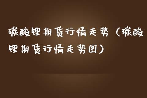碳酸锂期货行情走势（碳酸锂期货行情走势图）