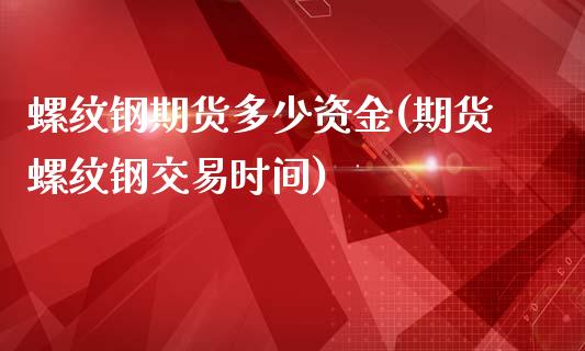 螺纹钢期货多少资金(期货螺纹钢交易时间)